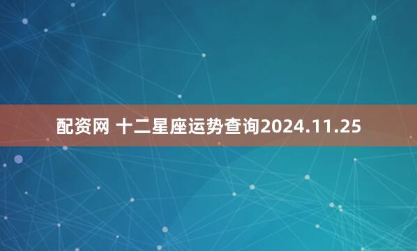 配资网 十二星座运势查询2024.11.25