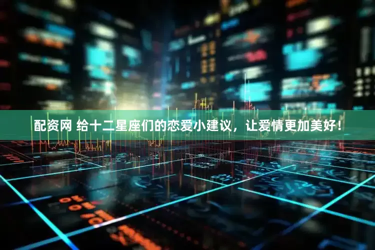 配资网 给十二星座们的恋爱小建议，让爱情更加美好！