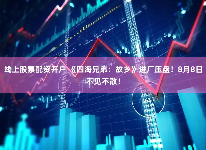 线上股票配资开户 《四海兄弟：故乡》进厂压盘！8月8日不见不散！