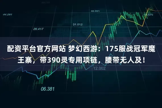 配资平台官方网站 梦幻西游：175服战冠军魔王寨，带390灵专用项链，腰带无人及！
