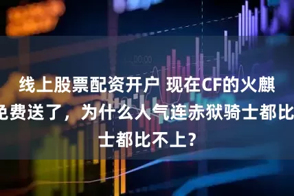 线上股票配资开户 现在CF的火麒麟都免费送了，为什么人气连赤狱骑士都比不上？