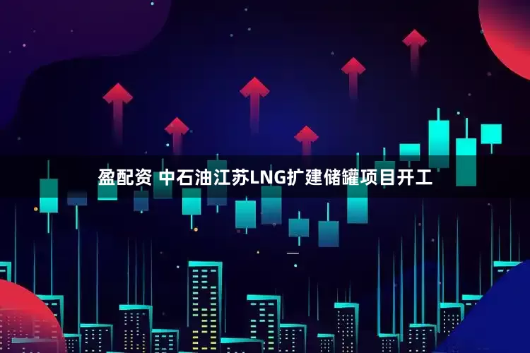 盈配资 中石油江苏LNG扩建储罐项目开工