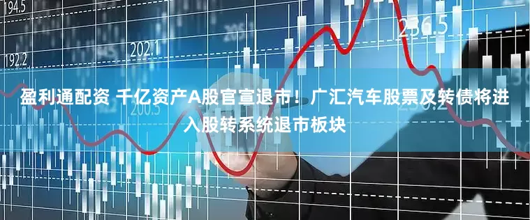 盈利通配资 千亿资产A股官宣退市！广汇汽车股票及转债将进入股转系统退市板块