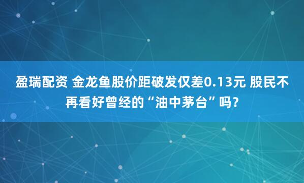 盈瑞配资 金龙鱼股价距破发仅差0.13元 股民不再看好曾经的“油中茅台”吗？