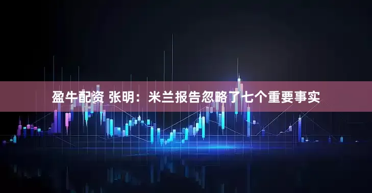 盈牛配资 张明：米兰报告忽略了七个重要事实
