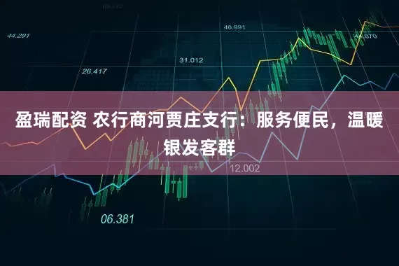 盈瑞配资 农行商河贾庄支行：服务便民，温暖银发客群