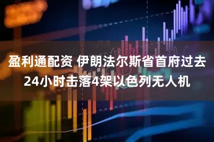 盈利通配资 伊朗法尔斯省首府过去24小时击落4架以色列无人机