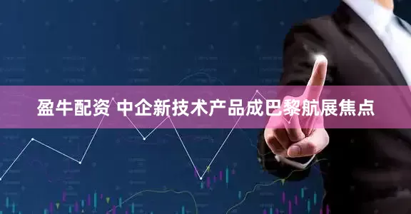 盈牛配资 中企新技术产品成巴黎航展焦点