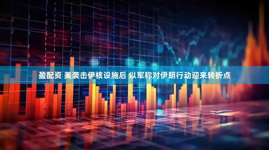 盈配资 美袭击伊核设施后 以军称对伊朗行动迎来转折点