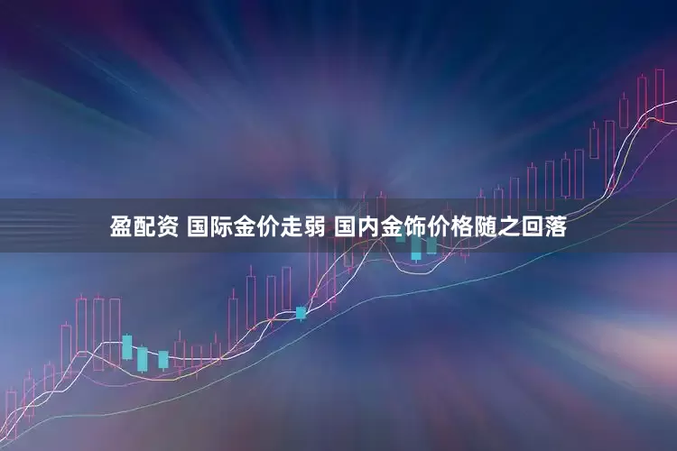 盈配资 国际金价走弱 国内金饰价格随之回落