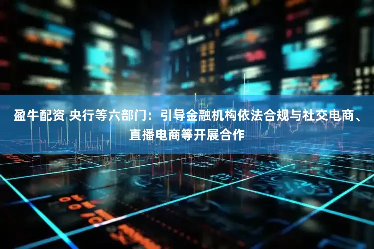 盈牛配资 央行等六部门：引导金融机构依法合规与社交电商、直播电商等开展合作