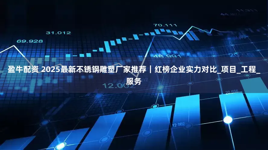 盈牛配资 2025最新不锈钢雕塑厂家推荐｜红榜企业实力对比_项目_工程_服务
