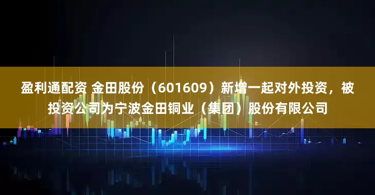 盈利通配资 金田股份（601609）新增一起对外投资，被投资公司为宁波金田铜业（集团）股份有限公司