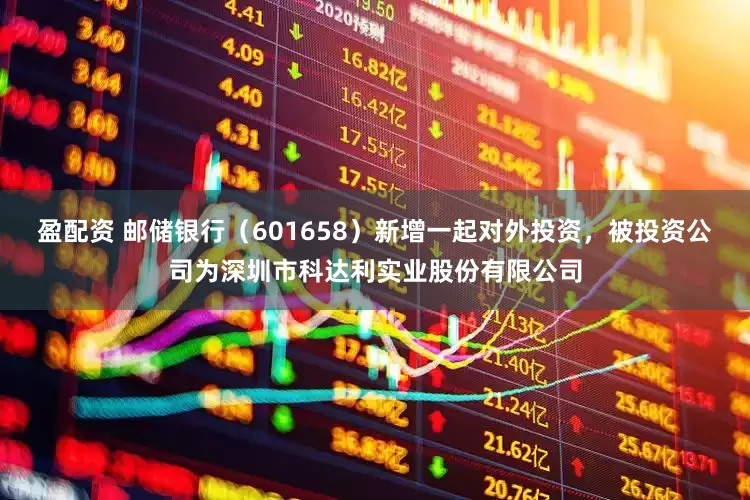 盈配资 邮储银行（601658）新增一起对外投资，被投资公司为深圳市科达利实业股份有限公司