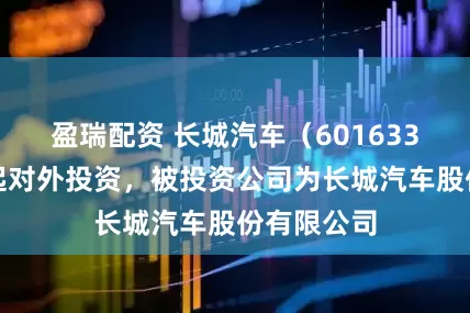 盈瑞配资 长城汽车（601633）新增一起对外投资，被投资公司为长城汽车股份有限公司