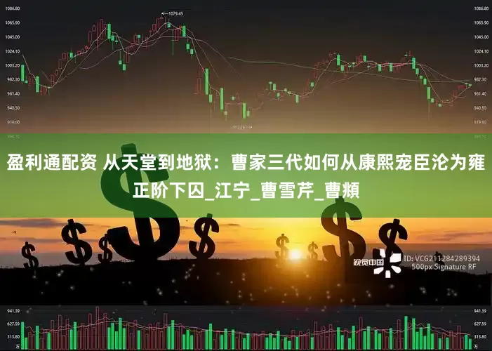 盈利通配资 从天堂到地狱：曹家三代如何从康熙宠臣沦为雍正阶下囚_江宁_曹雪芹_曹頫