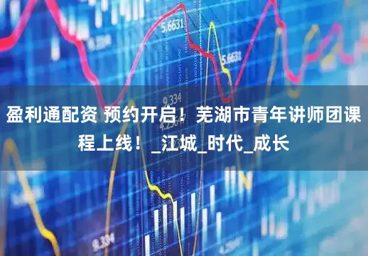 盈利通配资 预约开启！芜湖市青年讲师团课程上线！_江城_时代_成长