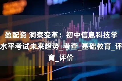 盈配资 洞察变革：初中信息科技学业水平考试未来趋势_考查_基础教育_评价