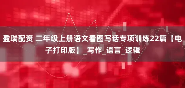 盈瑞配资 二年级上册语文看图写话专项训练22篇【电子打印版】_写作_语言_逻辑