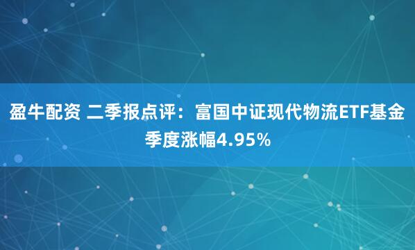 盈牛配资 二季报点评：富国中证现代物流ETF基金季度涨幅4.95%