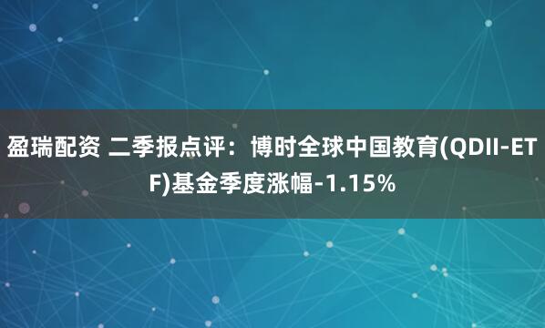 盈瑞配资 二季报点评：博时全球中国教育(QDII-ETF)基金季度涨幅-1.15%