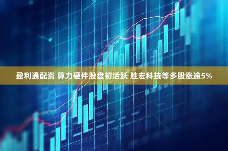 盈利通配资 算力硬件股盘初活跃 胜宏科技等多股涨逾5%
