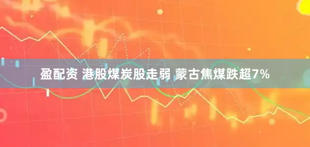 盈配资 港股煤炭股走弱 蒙古焦煤跌超7%