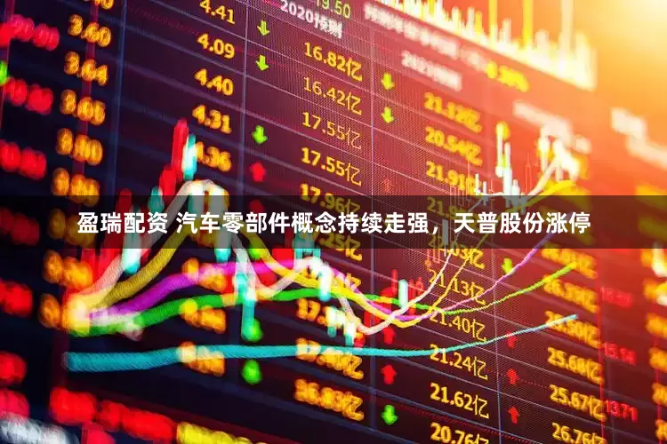 盈瑞配资 汽车零部件概念持续走强，天普股份涨停