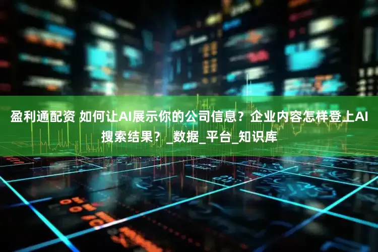 盈利通配资 如何让AI展示你的公司信息？企业内容怎样登上AI搜索结果？_数据_平台_知识库