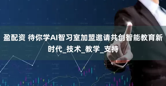 盈配资 待你学AI智习室加盟邀请共创智能教育新时代_技术_教学_支持