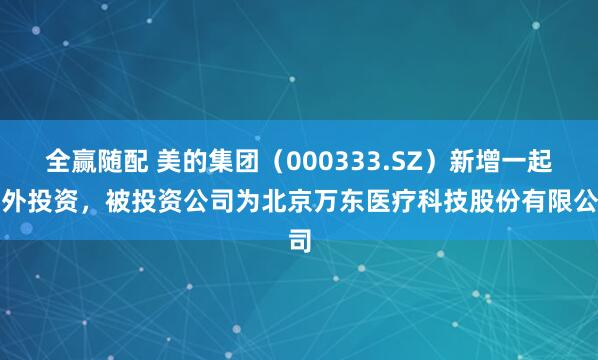 全赢随配 美的集团（000333.SZ）新增一起对外投资，被投资公司为北京万东医疗科技股份有限公司