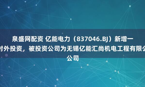 泉盛网配资 亿能电力（837046.BJ）新增一起对外投资，被投资公司为无锡亿能汇尚机电工程有限公司