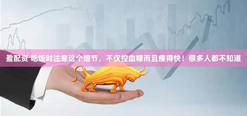 盈配资 吃饭时注意这个细节，不仅控血糖而且瘦得快！很多人都不知道