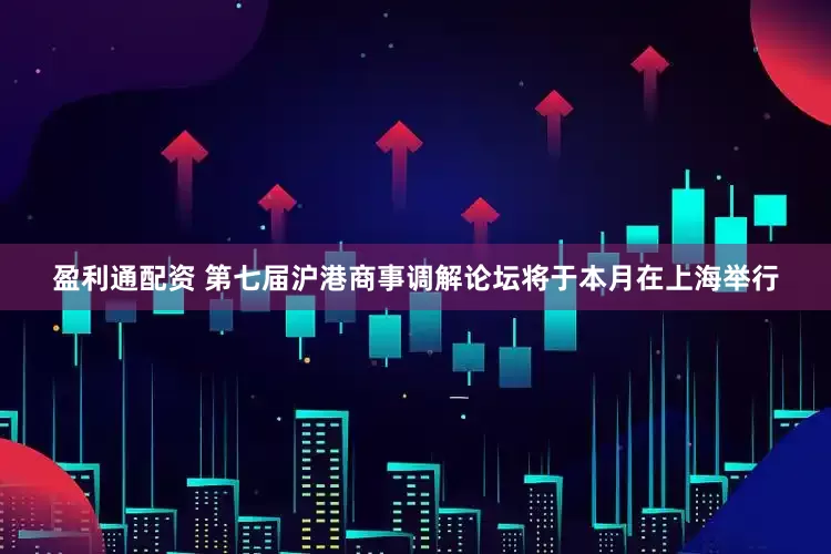 盈利通配资 第七届沪港商事调解论坛将于本月在上海举行