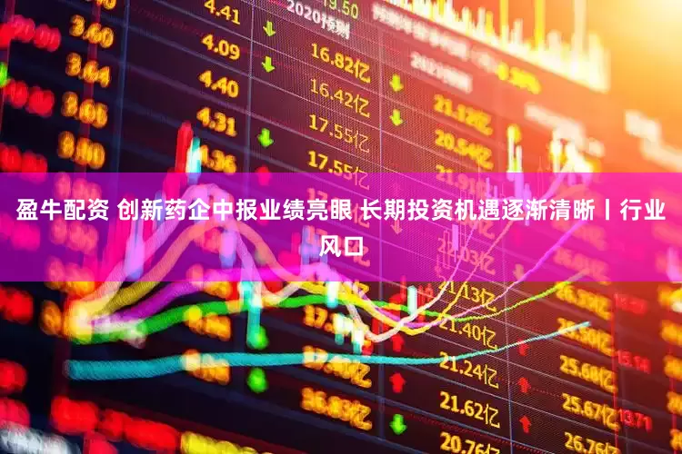 盈牛配资 创新药企中报业绩亮眼 长期投资机遇逐渐清晰丨行业风口