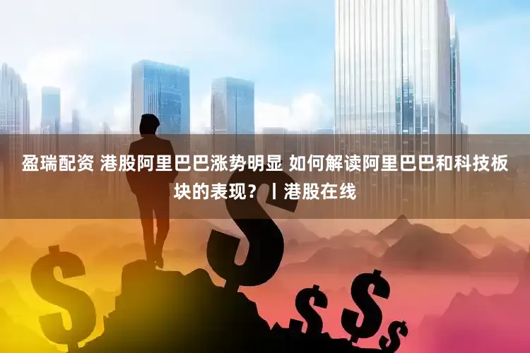 盈瑞配资 港股阿里巴巴涨势明显 如何解读阿里巴巴和科技板块的表现？丨港股在线