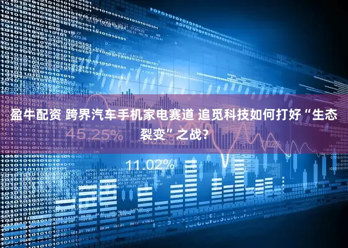 盈牛配资 跨界汽车手机家电赛道 追觅科技如何打好“生态裂变”之战？