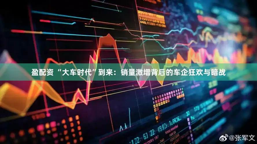 盈配资 “大车时代”到来：销量激增背后的车企狂欢与暗战