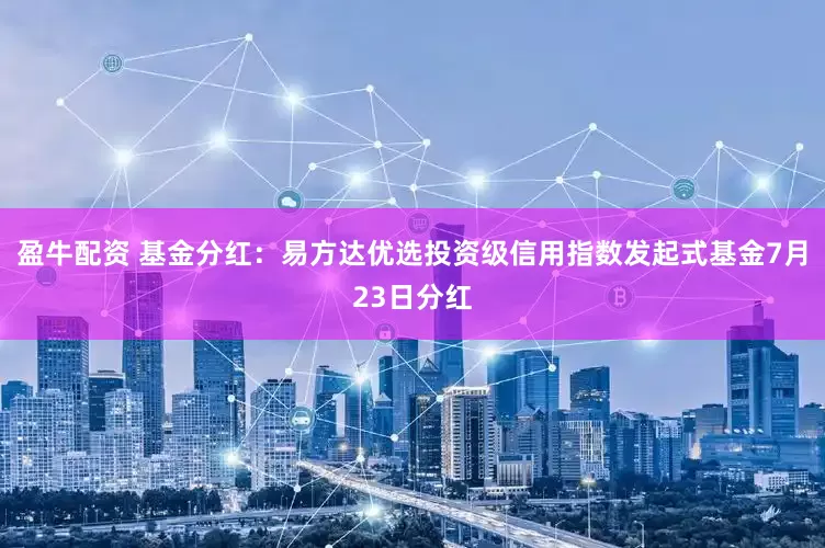 盈牛配资 基金分红：易方达优选投资级信用指数发起式基金7月23日分红