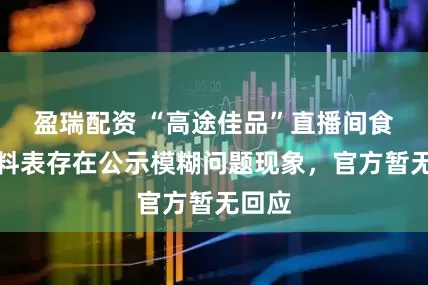 盈瑞配资 “高途佳品”直播间食品配料表存在公示模糊问题现象，官方暂无回应
