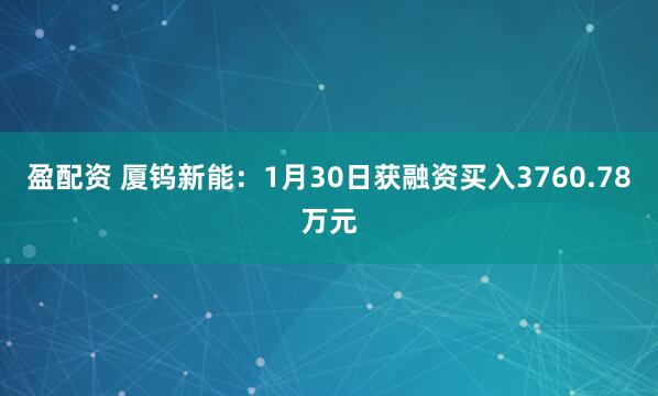 盈配资 厦钨新能：1月30日获融资买入3760.78万元