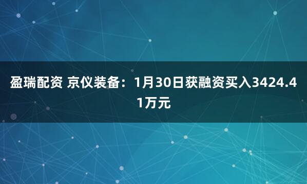 盈瑞配资 京仪装备：1月30日获融资买入3424.41万元