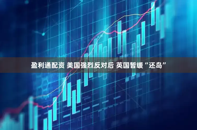 盈利通配资 美国强烈反对后 英国暂缓“还岛”