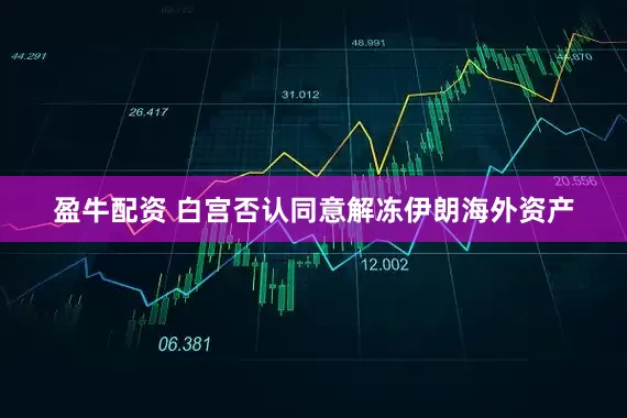 盈牛配资 白宫否认同意解冻伊朗海外资产