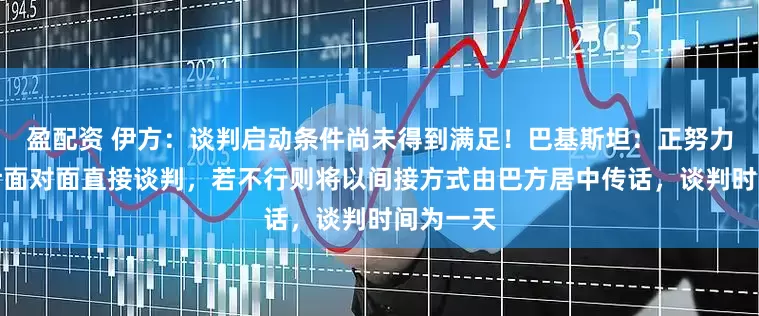 盈配资 伊方：谈判启动条件尚未得到满足！巴基斯坦：正努力推动美伊面对面直接谈判，若不行则将以间接方式由巴方居中传话，谈判时间为一天